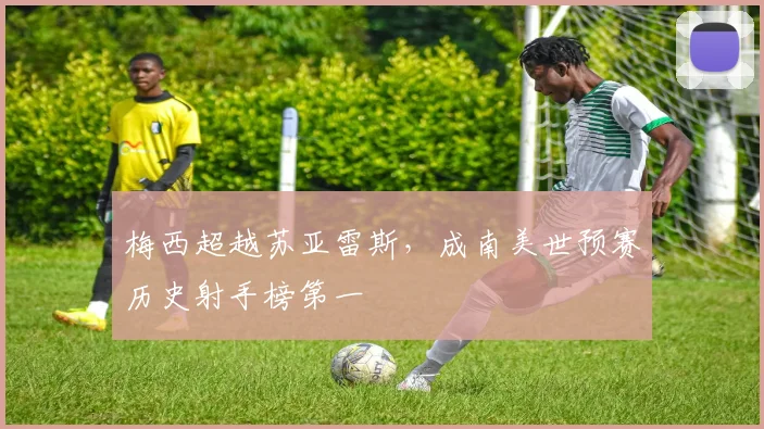 梅西超越苏亚雷斯，成南美世预赛历史射手榜第一