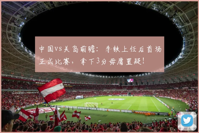 中国vs关岛前瞻：李铁上任后首场正式比赛，拿下3分毋庸置疑！