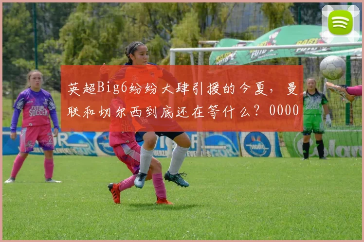 英超Big6纷纷大肆引援的今夏，曼联和切尔西到底还在等什么？0000644