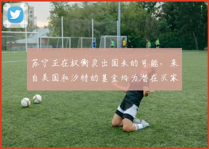 苏宁正在权衡卖出国米的可能，来自美国和沙特的基金均为潜在买家