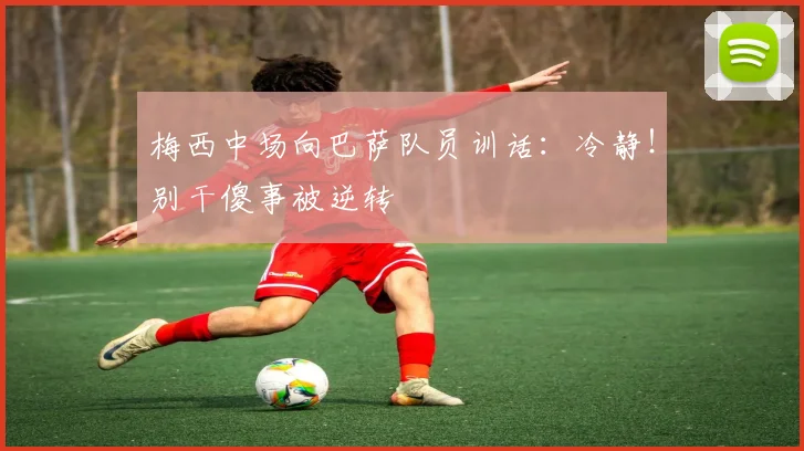 梅西中场向巴萨队员训话：冷静！别干傻事被逆转