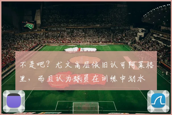 不是吧？尤文高层依旧认可阿莱格里，而且认为球员在训练中划水