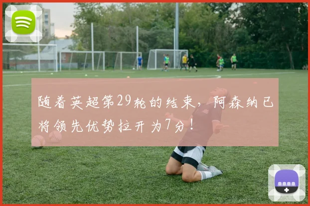 随着英超第29轮的结束，阿森纳已将领先优势拉开为7分！