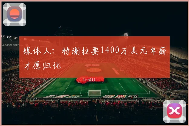 媒体人：特谢拉要1400万美元年薪才愿归化