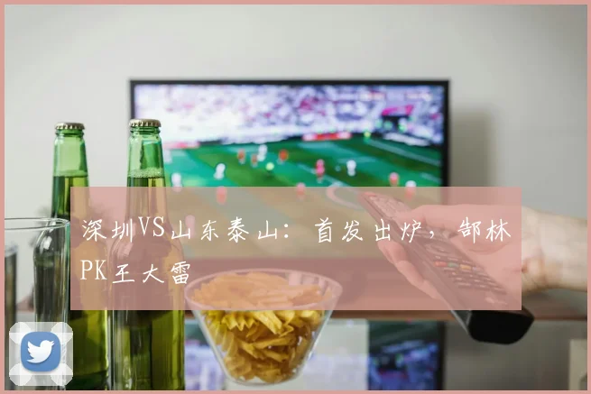 深圳VS山东泰山：首发出炉，郜林PK王大雷