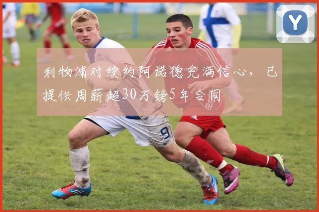 利物浦对续约阿诺德充满信心，已提供周薪超30万镑5年合同