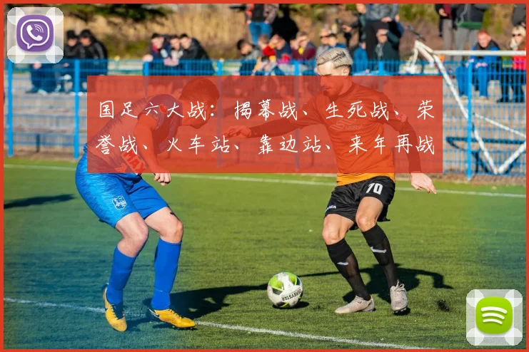 国足六大战：揭幕战、生死战、荣誉战、火车站、靠边站、来年再战