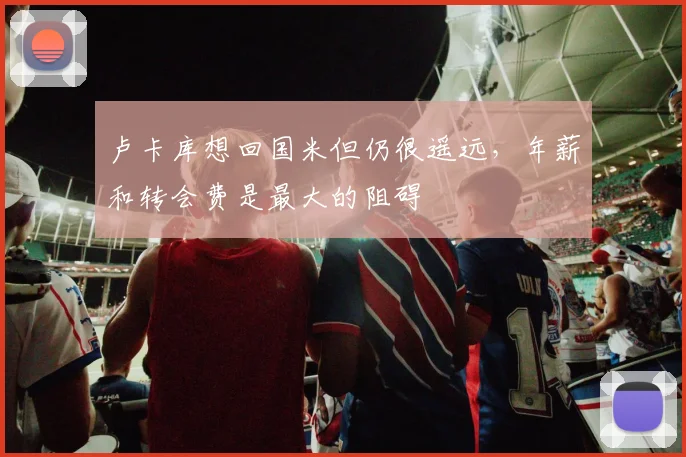 卢卡库想回国米但仍很遥远，年薪和转会费是最大的阻碍