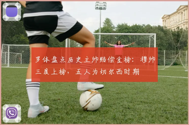 罗体盘点历史主帅赔偿金榜：穆帅三度上榜，五人为切尔西时期