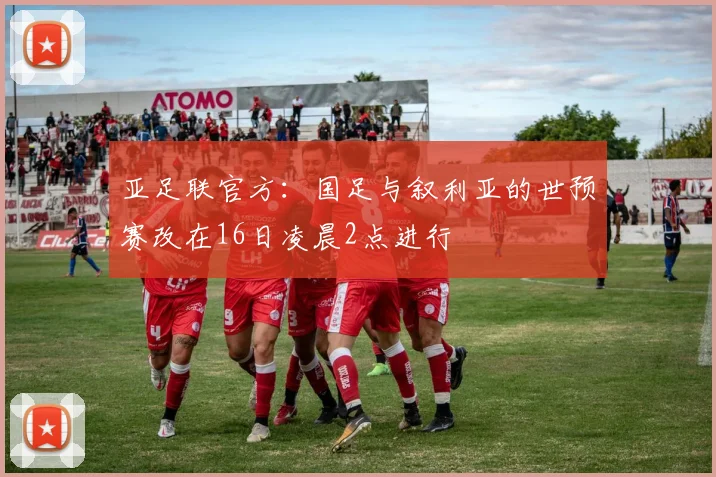 亚足联官方：国足与叙利亚的世预赛改在16日凌晨2点进行