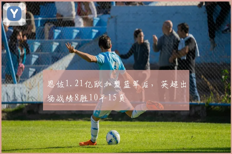 恩佐1.21亿欧加盟蓝军后，英超出场战绩8胜10平15负