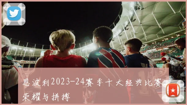 恩波利2023-24赛季十大经典比赛：荣耀与拼搏