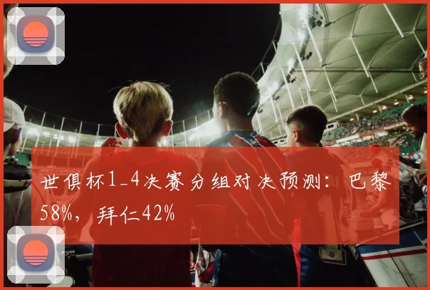 世俱杯1_4决赛分组对决预测：巴黎58%，拜仁42%