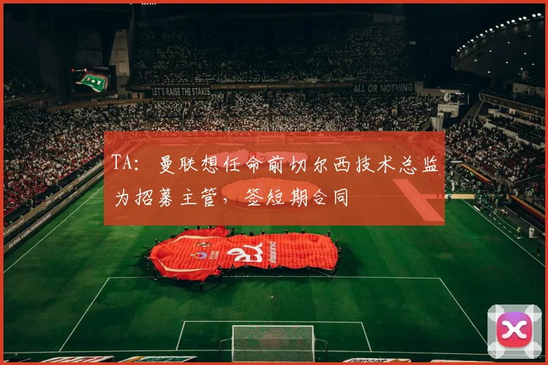 TA：曼联想任命前切尔西技术总监为招募主管，签短期合同
