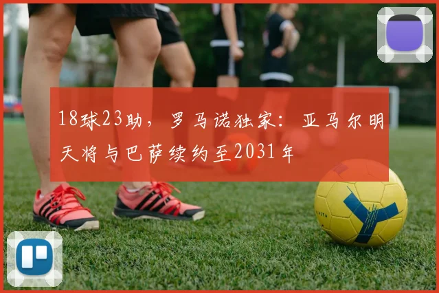 18球23助，罗马诺独家：亚马尔明天将与巴萨续约至2031年