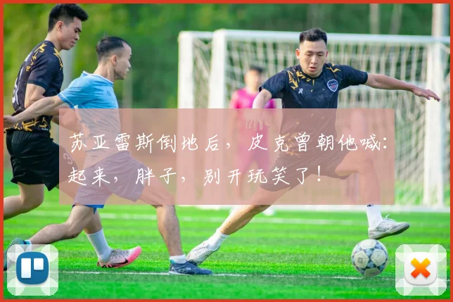 苏亚雷斯倒地后，皮克曾朝他喊：起来，胖子，别开玩笑了！