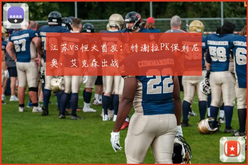 江苏vs恒大首发：特谢拉PK保利尼奥，艾克森出战