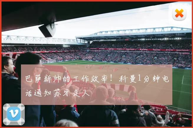 巴萨新帅的工作效率！科曼1分钟电话通知苏牙走人