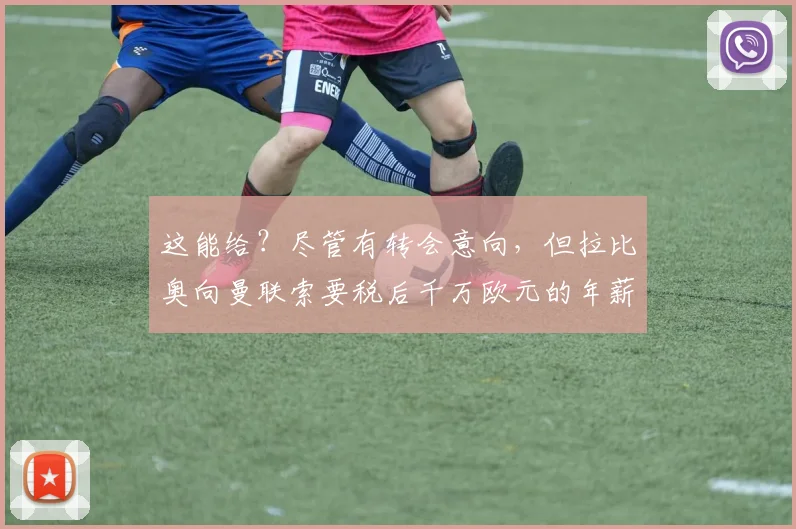 这能给？尽管有转会意向，但拉比奥向曼联索要税后千万欧元的年薪