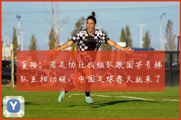 董路：若足协让我组队跟国字号梯队互相切磋，中国足球春天就来了