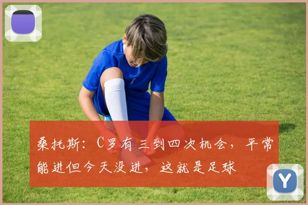 桑托斯：C罗有三到四次机会，平常能进但今天没进，这就是足球