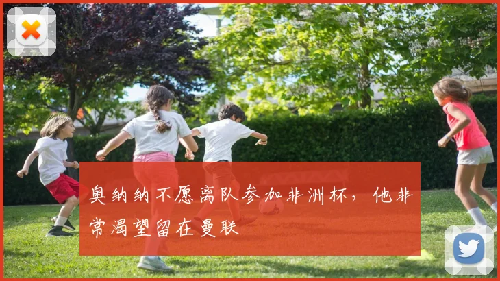 奥纳纳不愿离队参加非洲杯，他非常渴望留在曼联