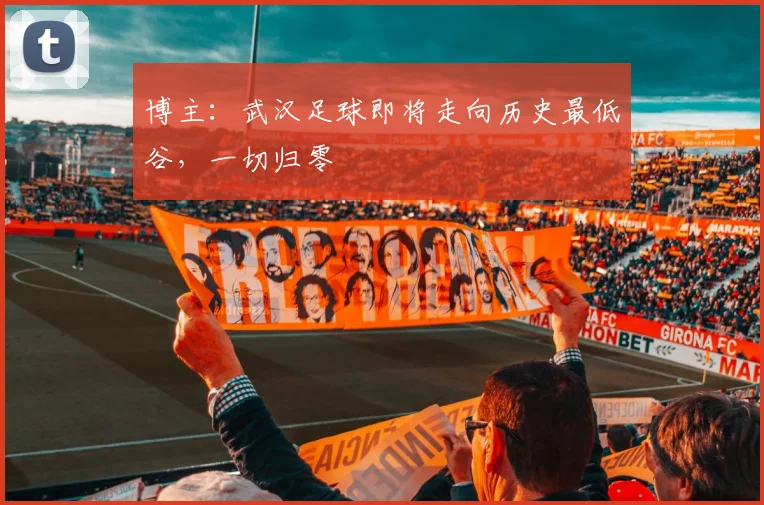 博主：武汉足球即将走向历史最低谷，一切归零