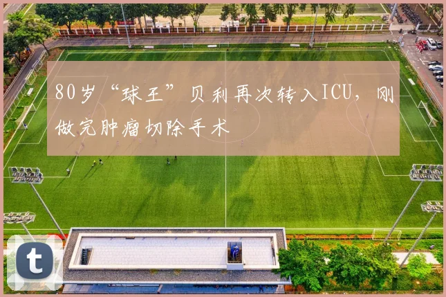 80岁“球王”贝利再次转入ICU，刚做完肿瘤切除手术