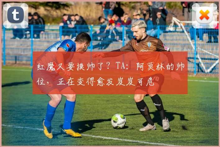 红魔又要换帅了？TA：阿莫林的帅位，正在变得愈发岌岌可危