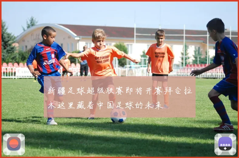 新疆足球超级联赛即将开赛拜合拉木这里藏着中国足球的未来