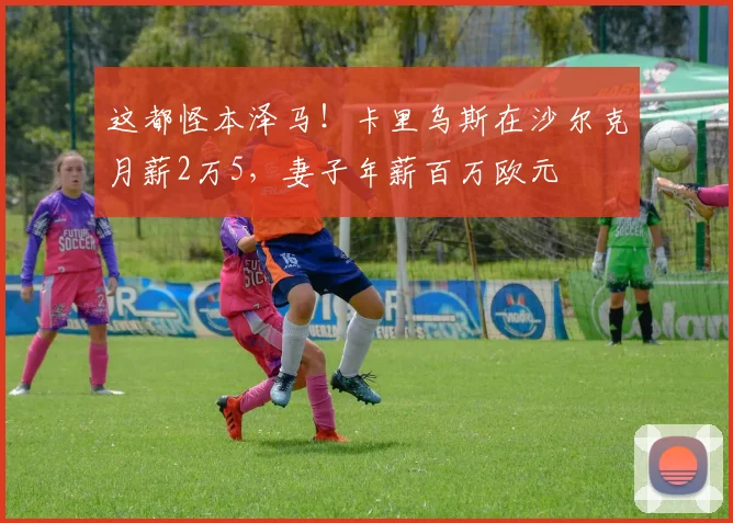 这都怪本泽马！卡里乌斯在沙尔克月薪2万5，妻子年薪百万欧元