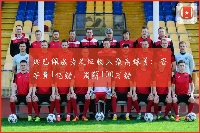 姆巴佩成为足坛收入最高球员：签字费1亿镑，周薪100万镑