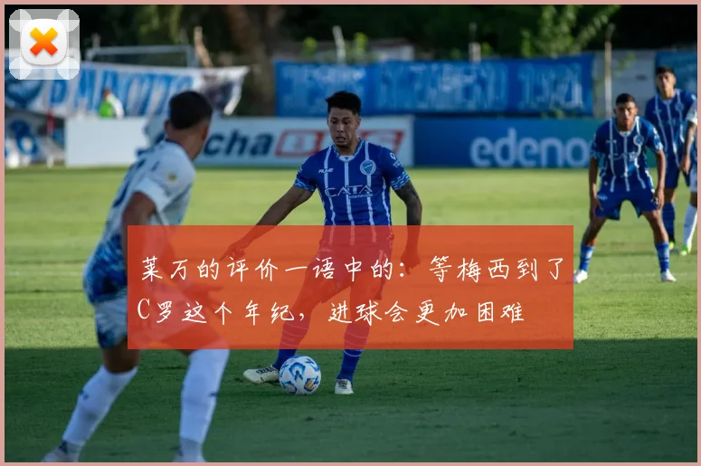 莱万的评价一语中的：等梅西到了C罗这个年纪，进球会更加困难