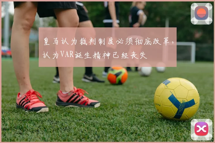 皇马认为裁判制度必须彻底改革，认为VAR诞生精神已经丧失