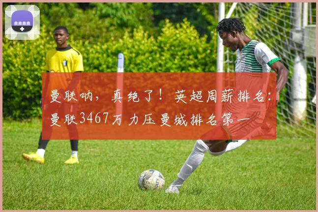 曼联呐，真绝了！英超周薪排名：曼联3467万力压曼城排名第一