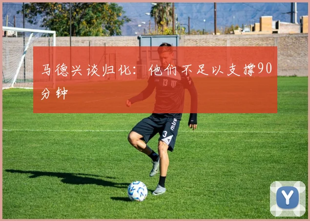 马德兴谈归化：他们不足以支撑90分钟
