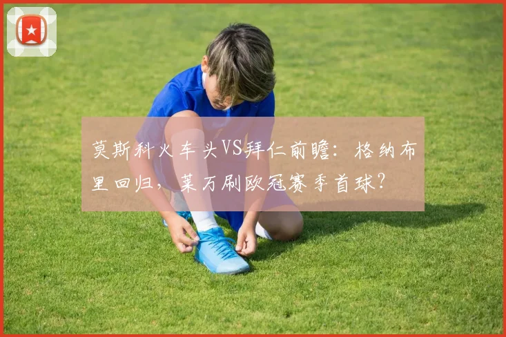 莫斯科火车头VS拜仁前瞻：格纳布里回归，莱万刷欧冠赛季首球？