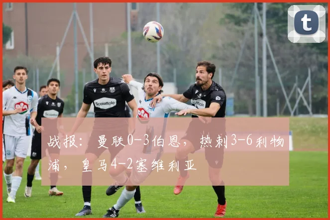 战报：曼联0-3伯恩，热刺3-6利物浦，皇马4-2塞维利亚