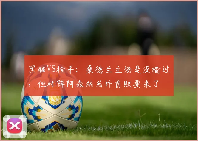 黑猫VS枪手：桑德兰主场是没输过，但对阵阿森纳或许首败要来了